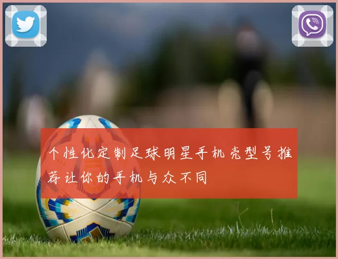 个性化定制足球明星手机壳型号推荐让你的手机与众不同