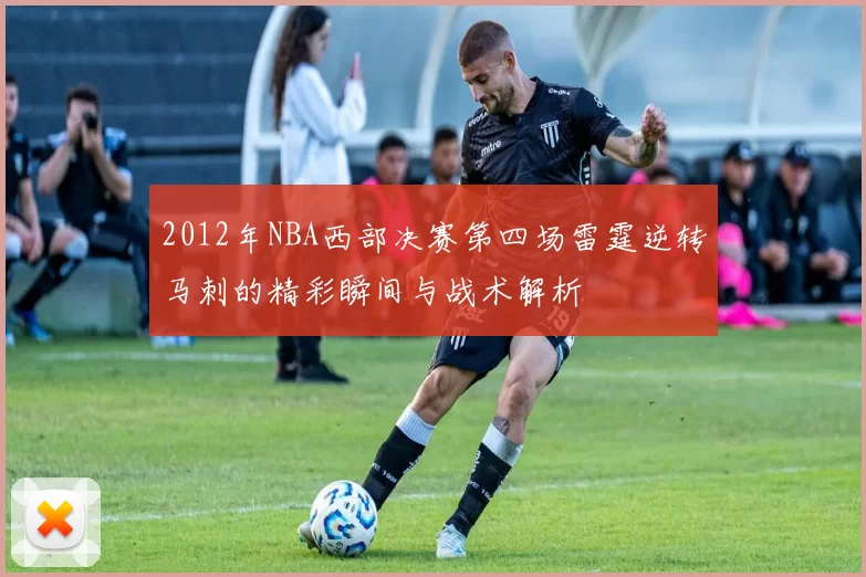 2012年NBA西部决赛第四场雷霆逆转马刺的精彩瞬间与战术解析