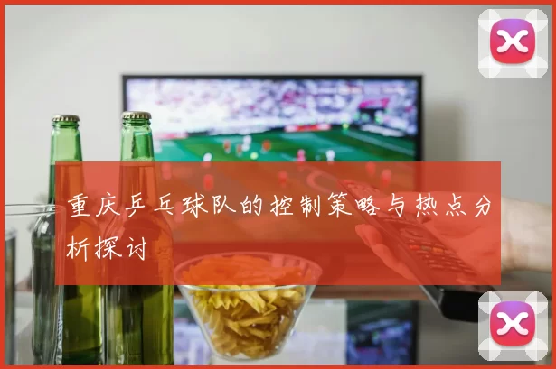 重庆乒乓球队的控制策略与热点分析探讨