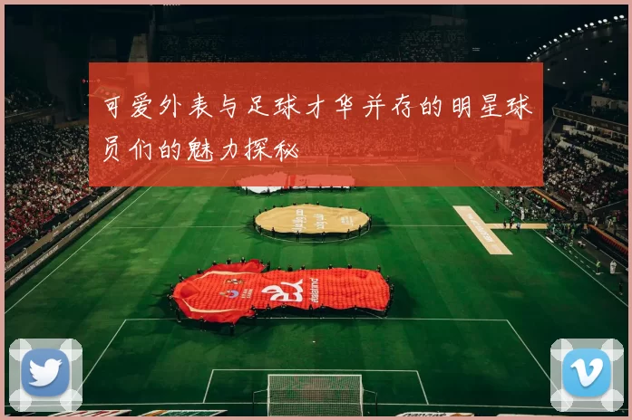 可爱外表与足球才华并存的明星球员们的魅力探秘