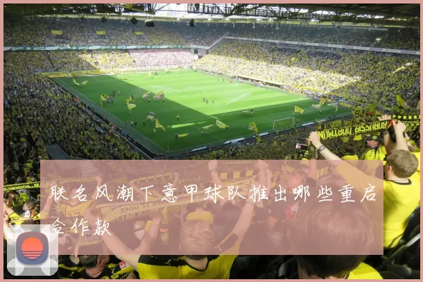 联名风潮下意甲球队推出哪些重启合作款