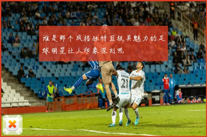 谁是那个风格独特且极具魅力的足球明星让人印象深刻呢