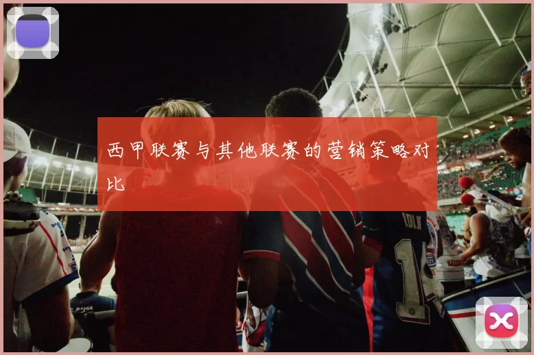 西甲联赛与其他联赛的营销策略对比