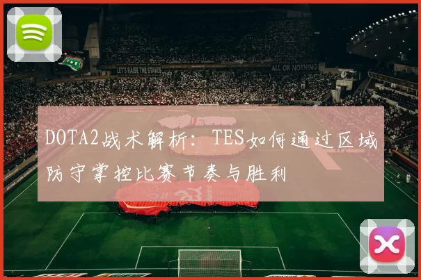 DOTA2战术解析：TES如何通过区域防守掌控比赛节奏与胜利