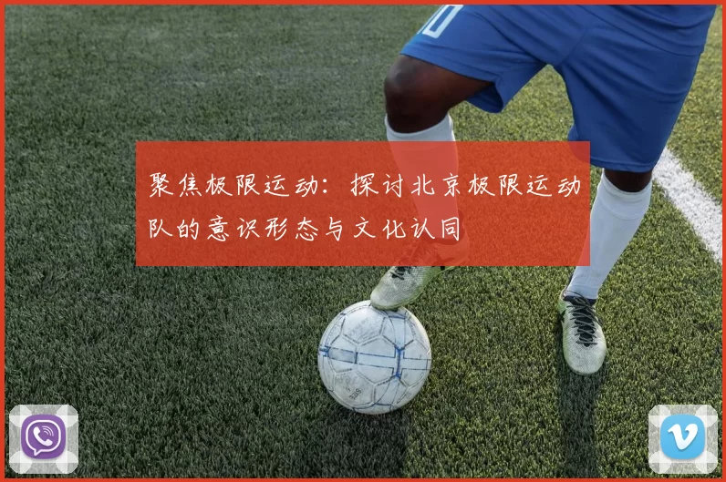 聚焦极限运动：探讨北京极限运动队的意识形态与文化认同