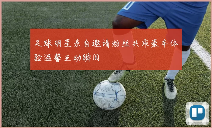 足球明星亲自邀请粉丝共乘豪车体验温馨互动瞬间