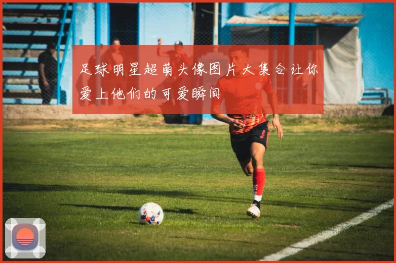 足球明星超萌头像图片大集合让你爱上他们的可爱瞬间