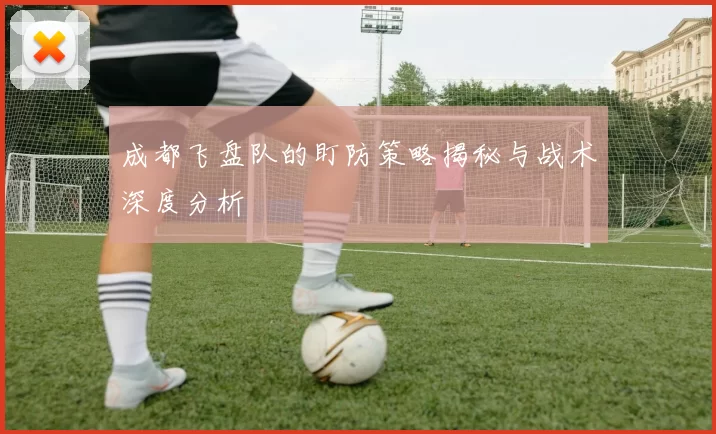 成都飞盘队的盯防策略揭秘与战术深度分析