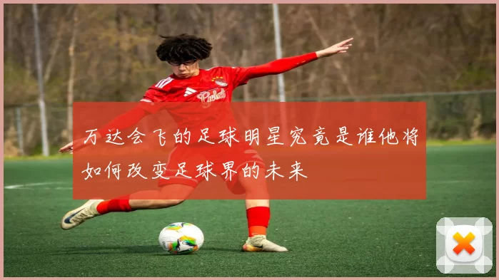万达会飞的足球明星究竟是谁他将如何改变足球界的未来