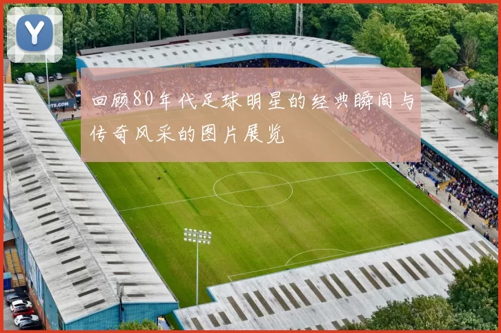 回顾80年代足球明星的经典瞬间与传奇风采的图片展览