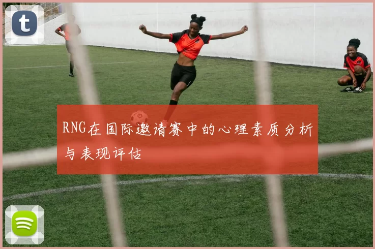 RNG在国际邀请赛中的心理素质分析与表现评估