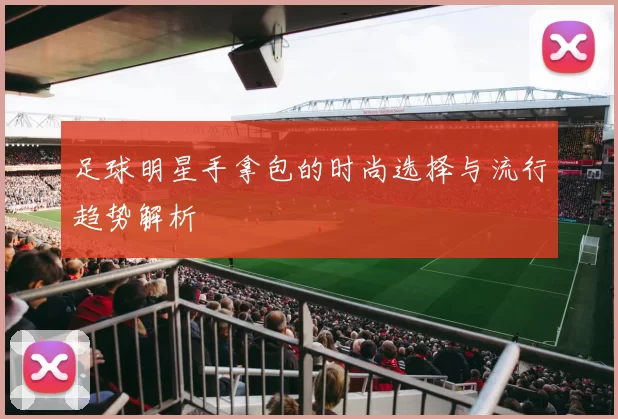 足球明星手拿包的时尚选择与流行趋势解析