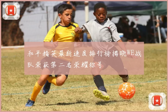 和平精英最新速度排行榜揭晓WE战队荣获第二名荣耀称号