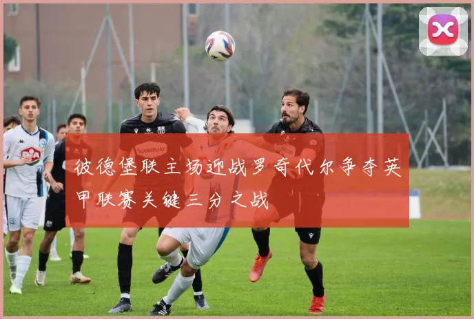 彼德堡联主场迎战罗奇代尔争夺英甲联赛关键三分之战
