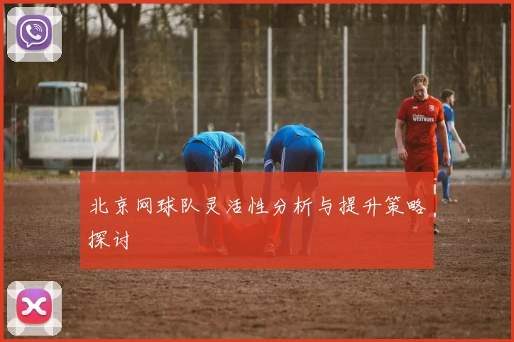 北京网球队灵活性分析与提升策略探讨