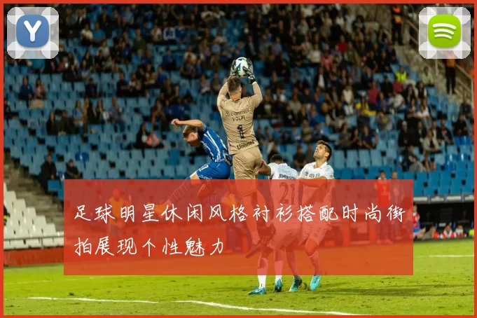足球明星休闲风格衬衫搭配时尚街拍展现个性魅力