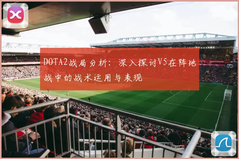 DOTA2战局分析：深入探讨V5在阵地战中的战术运用与表现