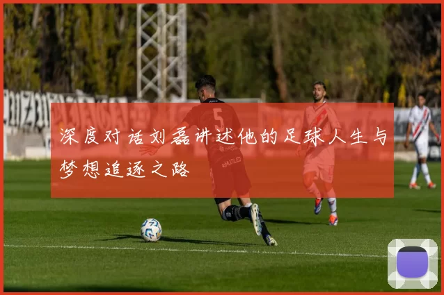 深度对话刘磊讲述他的足球人生与梦想追逐之路