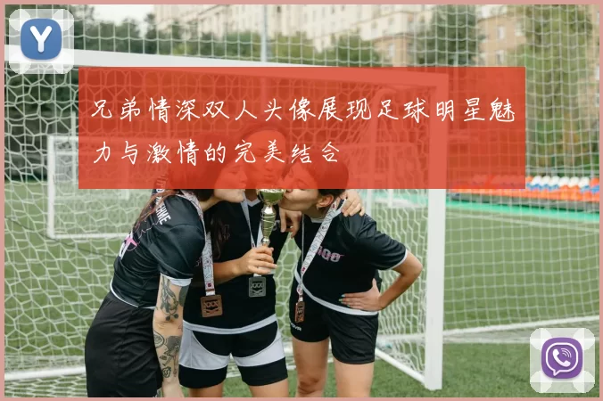 兄弟情深双人头像展现足球明星魅力与激情的完美结合