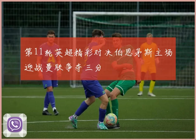 第11轮英超精彩对决伯恩茅斯主场迎战曼联争夺三分