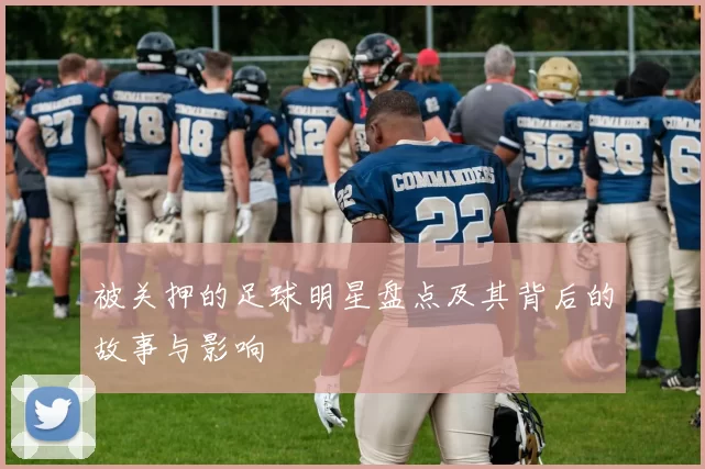 被关押的足球明星盘点及其背后的故事与影响