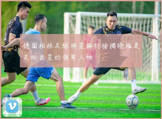 德国柏林足球明星排行榜揭晓谁是足坛巨星的领军人物
