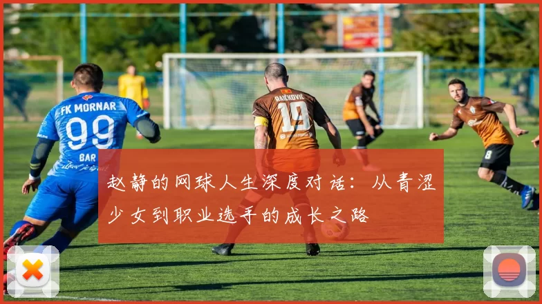赵静的网球人生深度对话：从青涩少女到职业选手的成长之路