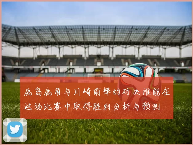 鹿岛鹿角与川崎前锋的对决谁能在这场比赛中取得胜利分析与预测