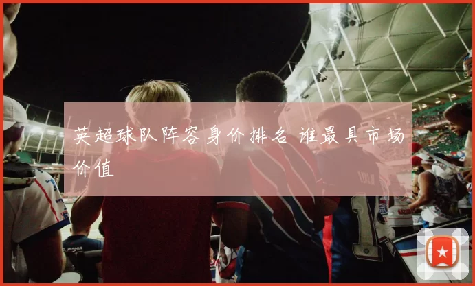 英超球队阵容身价排名 谁最具市场价值