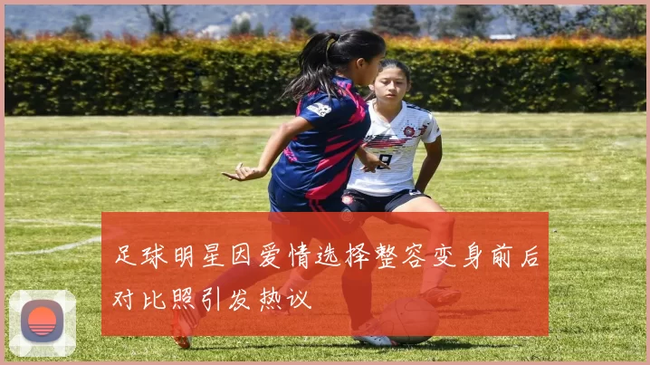 足球明星因爱情选择整容变身前后对比照引发热议