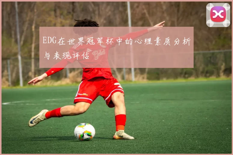 EDG在世界冠军杯中的心理素质分析与表现评估