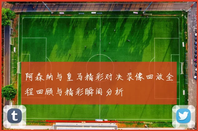 阿森纳与皇马精彩对决录像回放全程回顾与精彩瞬间分析