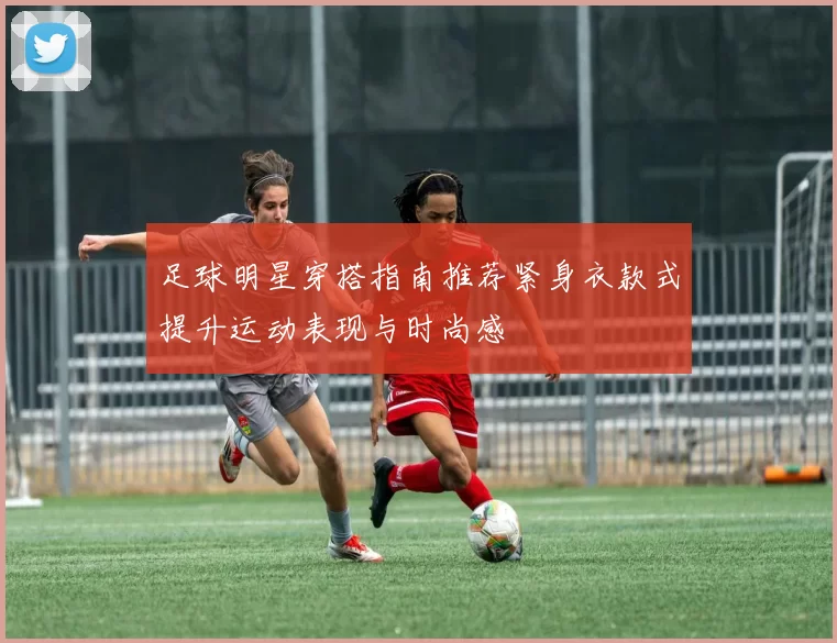 足球明星穿搭指南推荐紧身衣款式提升运动表现与时尚感