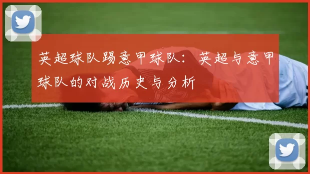 英超球队踢意甲球队：英超与意甲球队的对战历史与分析