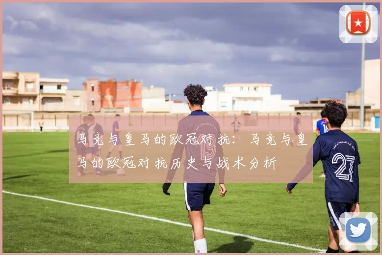 马竞与皇马的欧冠对抗：马竞与皇马的欧冠对抗历史与战术分析
