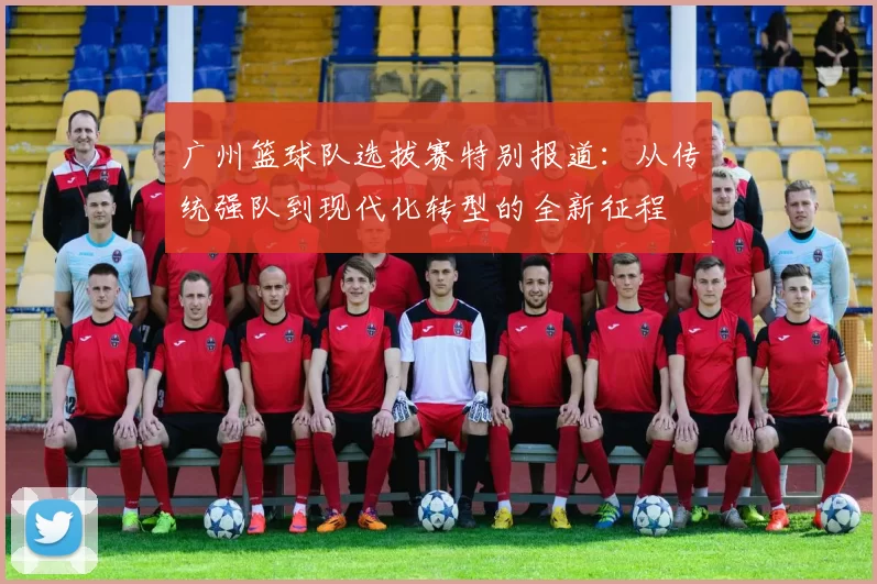 广州篮球队选拔赛特别报道：从传统强队到现代化转型的全新征程