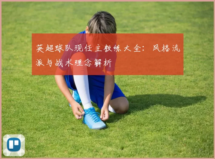 英超球队现任主教练大全：风格流派与战术理念解析