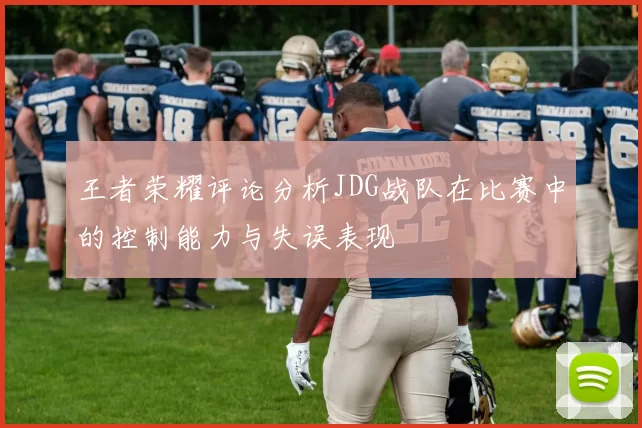 王者荣耀评论分析JDG战队在比赛中的控制能力与失误表现