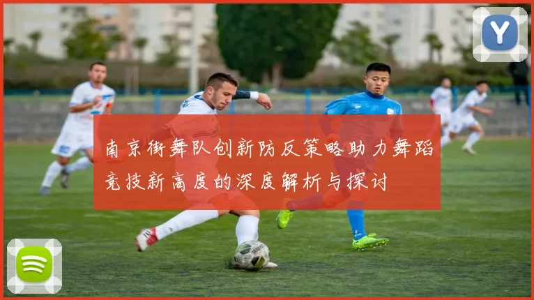 南京街舞队创新防反策略助力舞蹈竞技新高度的深度解析与探讨