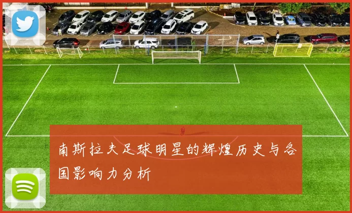 南斯拉夫足球明星的辉煌历史与各国影响力分析