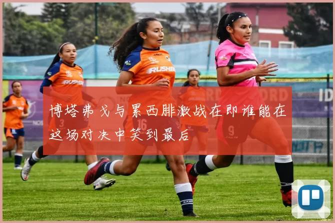 博塔弗戈与累西腓激战在即谁能在这场对决中笑到最后