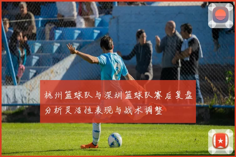 杭州篮球队与深圳篮球队赛后复盘分析灵活性表现与战术调整