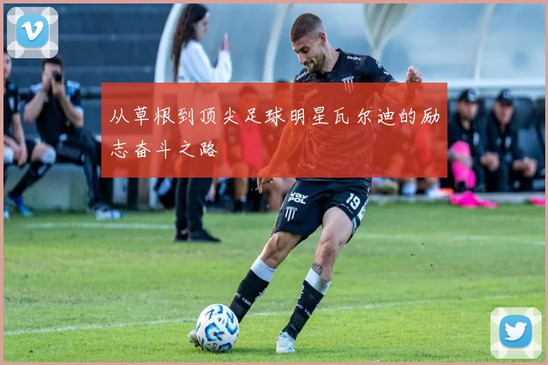 从草根到顶尖足球明星瓦尔迪的励志奋斗之路