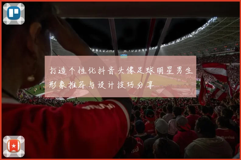 打造个性化抖音头像足球明星男生形象推荐与设计技巧分享