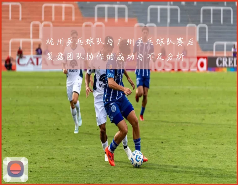 杭州乒乓球队与广州乒乓球队赛后复盘团队协作的成功与不足分析