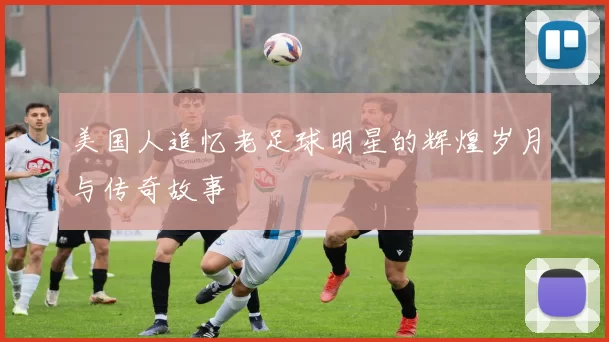 美国人追忆老足球明星的辉煌岁月与传奇故事