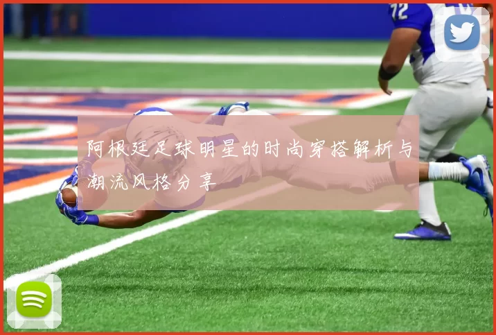 阿根廷足球明星的时尚穿搭解析与潮流风格分享