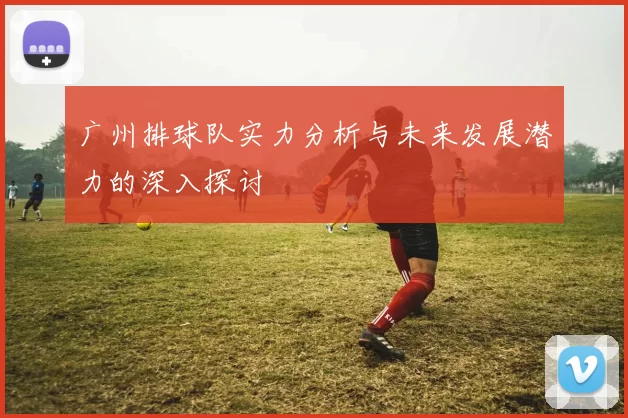广州排球队实力分析与未来发展潜力的深入探讨