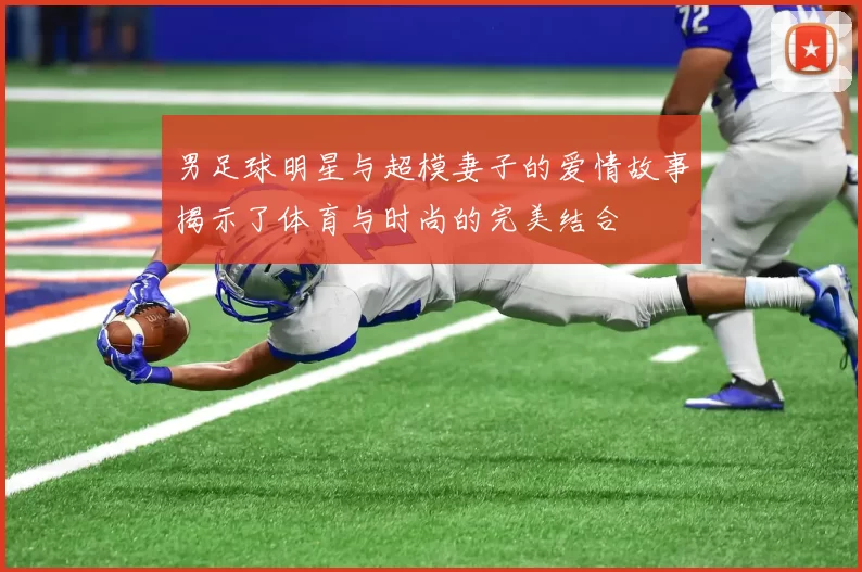 男足球明星与超模妻子的爱情故事揭示了体育与时尚的完美结合