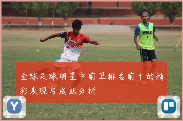 全球足球明星中前卫排名前十的精彩表现与成就分析
